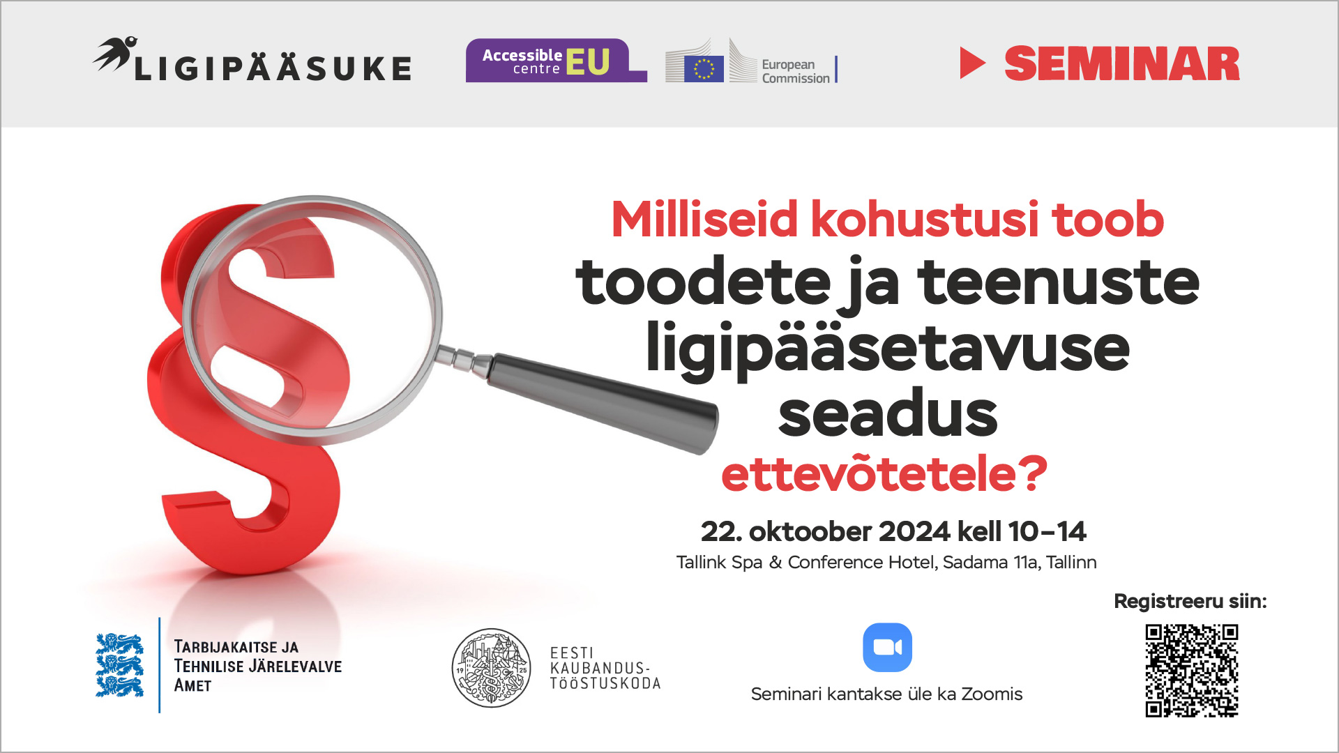 Reklaamplakat. üleval vasakul inimese kujutis ja tekst "LIGIPÄÄSUKE," paremal "Accessible EU Centre," Euroopa Komisjoni logo ja punaste tähtedega sõna "SEMINAR". keskel suurendusklaasiga punane paragrahvimärk,. Plakatil on tekst: "Milliseid kohustusi toob toodete ja teenuste ligipääsetavuse seadus ettevõtetele?"; all kuupäev, aeg ja asukoht: "22. oktoober 2024 kell 10–14," Tallink Spa & Conference Hotel, Tallinn, QR-kood registreerumiseks ja teavitus Zoomi ülekande kohta; allosas Tarbijakaitse ja Tehnilise Järelevalve Ameti ja Eesti Kaubandus-Tööstuskoja logod.